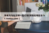 郭昊文与杜兰特一起打球{球探足球比分 bf.588bo.com }