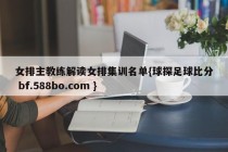 女排主教练解读女排集训名单{球探足球比分 bf.588bo.com }