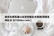 南京头排苏酒vs北京控股比分预测{球探足球比分 bf.588bo.com }