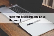 nba暂停比赛{球探足球比分 bf.588bo.com }