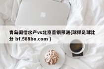 青岛国信水产vs北京首钢预测{球探足球比分 bf.588bo.com }